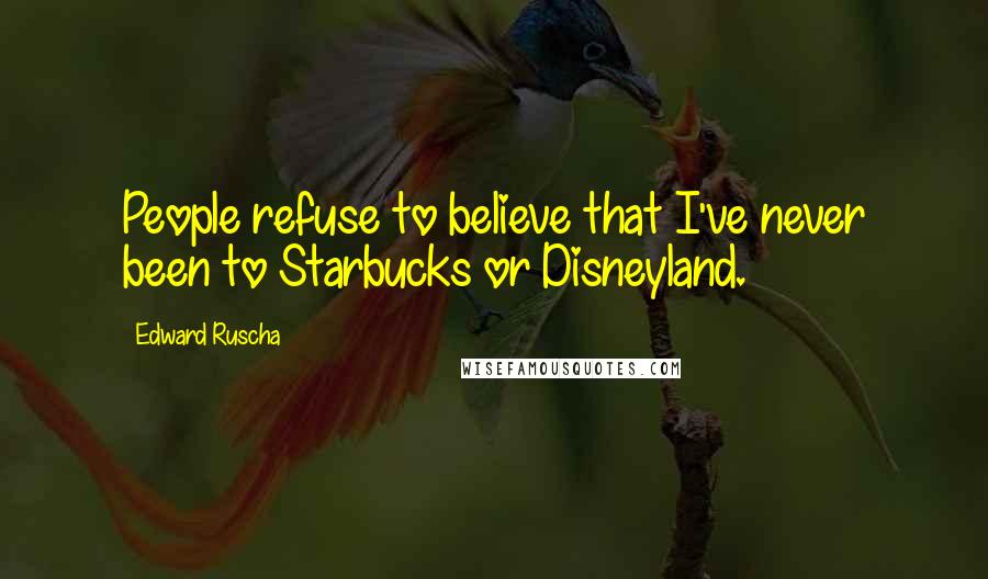 Edward Ruscha Quotes: People refuse to believe that I've never been to Starbucks or Disneyland.