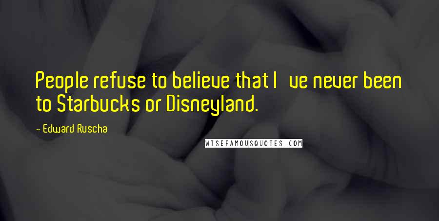 Edward Ruscha Quotes: People refuse to believe that I've never been to Starbucks or Disneyland.