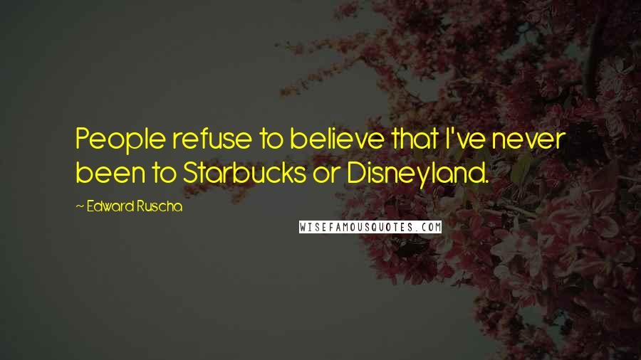 Edward Ruscha Quotes: People refuse to believe that I've never been to Starbucks or Disneyland.