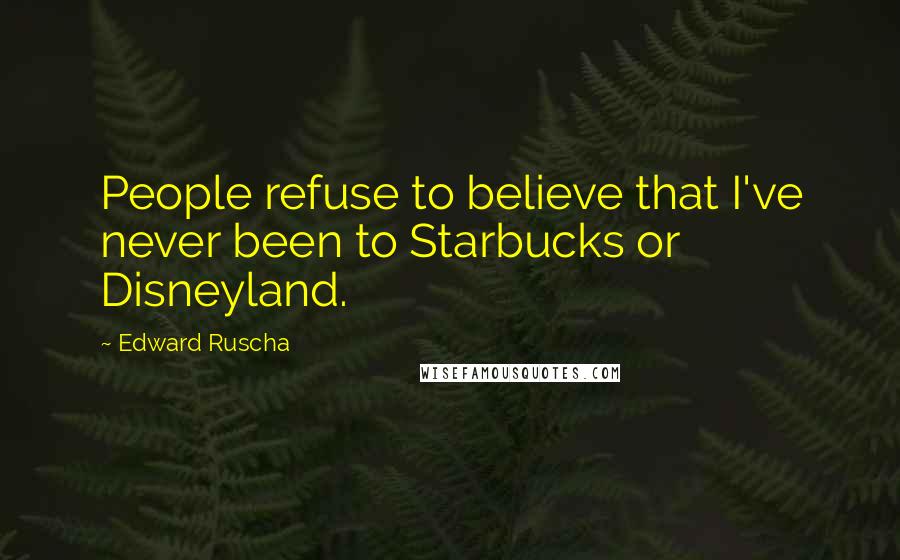 Edward Ruscha Quotes: People refuse to believe that I've never been to Starbucks or Disneyland.