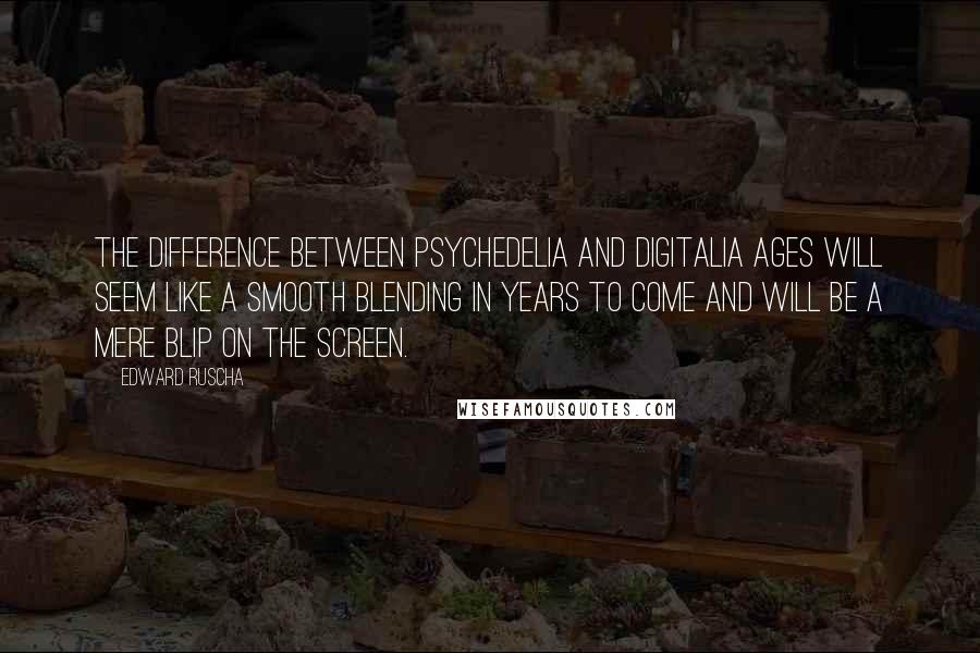 Edward Ruscha Quotes: The difference between psychedelia and digitalia ages will seem like a smooth blending in years to come and will be a mere blip on the screen.