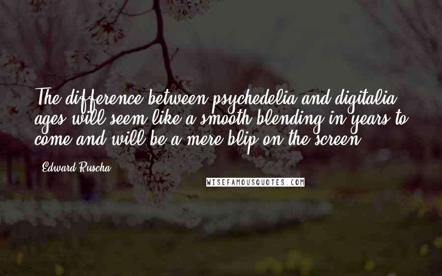 Edward Ruscha Quotes: The difference between psychedelia and digitalia ages will seem like a smooth blending in years to come and will be a mere blip on the screen.