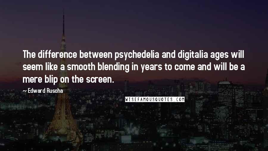 Edward Ruscha Quotes: The difference between psychedelia and digitalia ages will seem like a smooth blending in years to come and will be a mere blip on the screen.