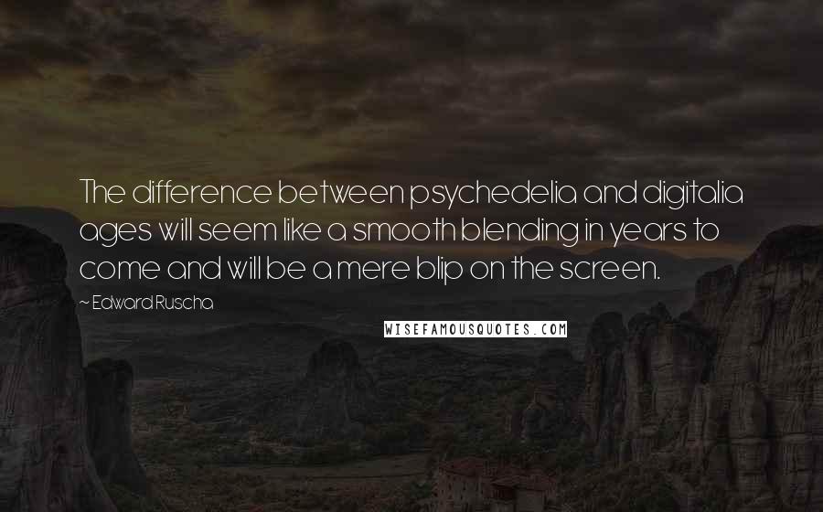 Edward Ruscha Quotes: The difference between psychedelia and digitalia ages will seem like a smooth blending in years to come and will be a mere blip on the screen.