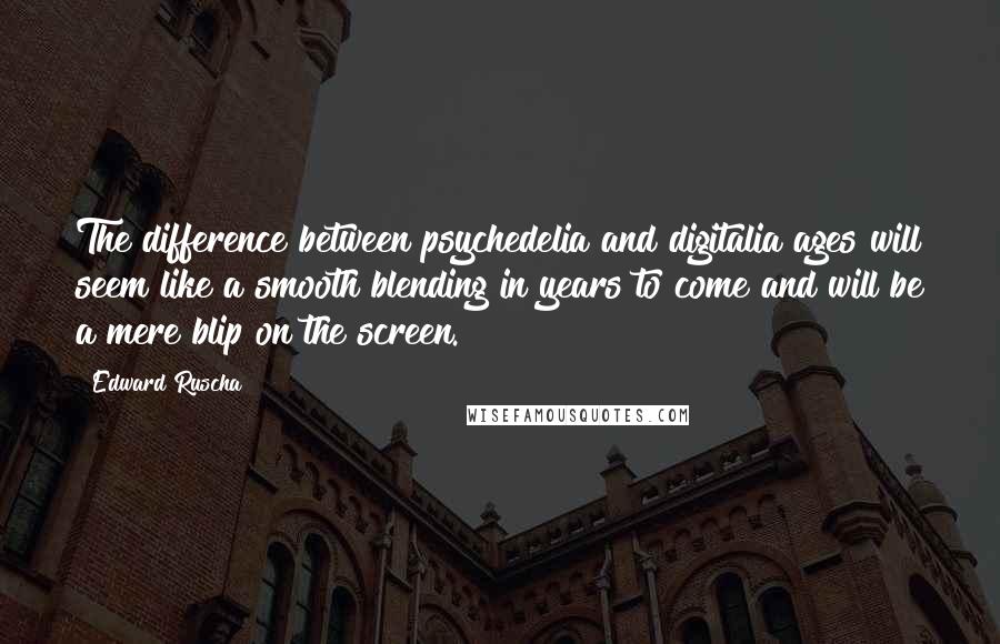 Edward Ruscha Quotes: The difference between psychedelia and digitalia ages will seem like a smooth blending in years to come and will be a mere blip on the screen.