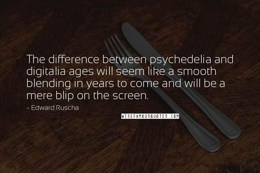 Edward Ruscha Quotes: The difference between psychedelia and digitalia ages will seem like a smooth blending in years to come and will be a mere blip on the screen.