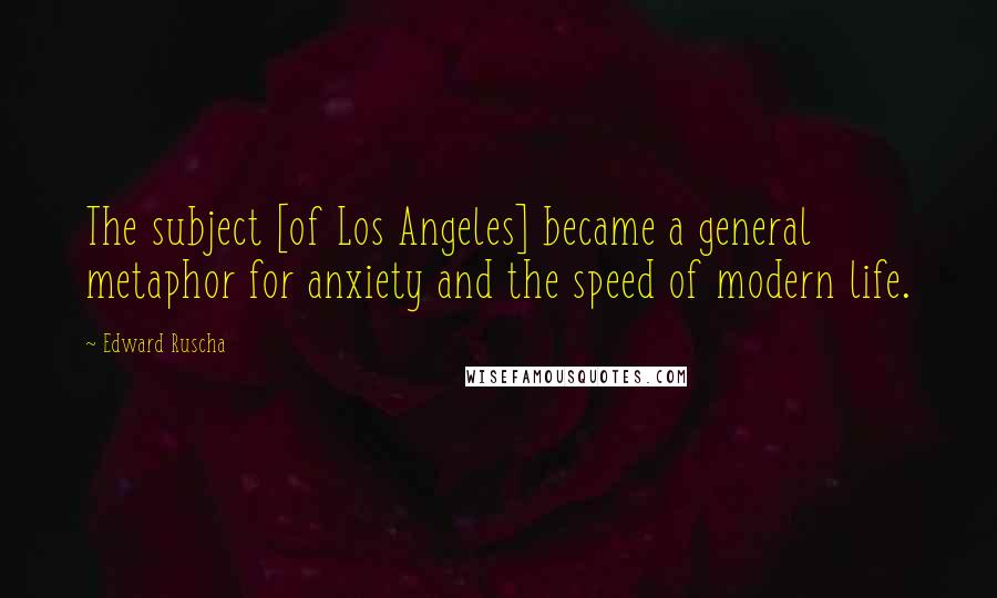 Edward Ruscha Quotes: The subject [of Los Angeles] became a general metaphor for anxiety and the speed of modern life.