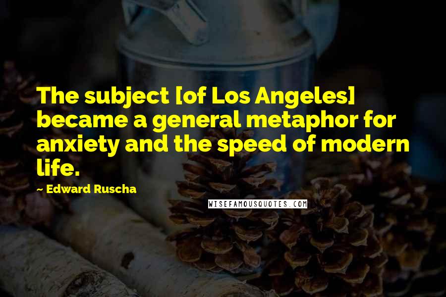 Edward Ruscha Quotes: The subject [of Los Angeles] became a general metaphor for anxiety and the speed of modern life.