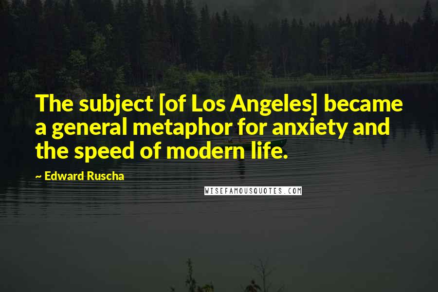 Edward Ruscha Quotes: The subject [of Los Angeles] became a general metaphor for anxiety and the speed of modern life.