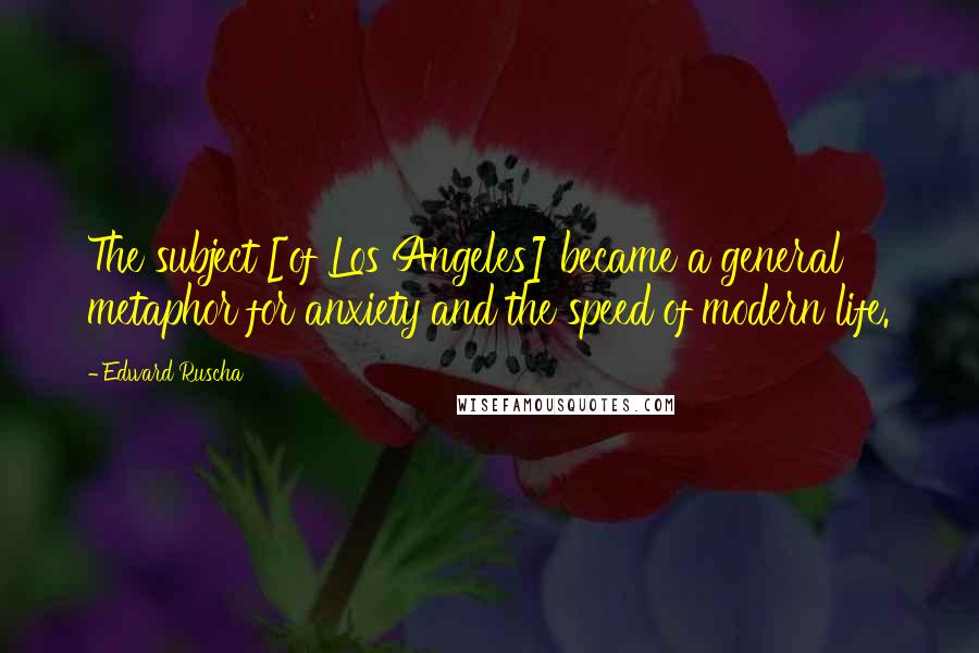 Edward Ruscha Quotes: The subject [of Los Angeles] became a general metaphor for anxiety and the speed of modern life.