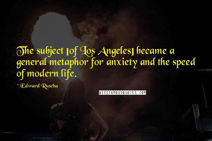 Edward Ruscha Quotes: The subject [of Los Angeles] became a general metaphor for anxiety and the speed of modern life.