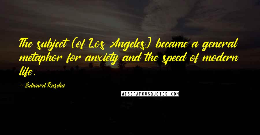 Edward Ruscha Quotes: The subject [of Los Angeles] became a general metaphor for anxiety and the speed of modern life.