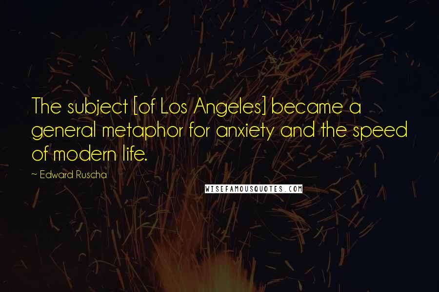 Edward Ruscha Quotes: The subject [of Los Angeles] became a general metaphor for anxiety and the speed of modern life.