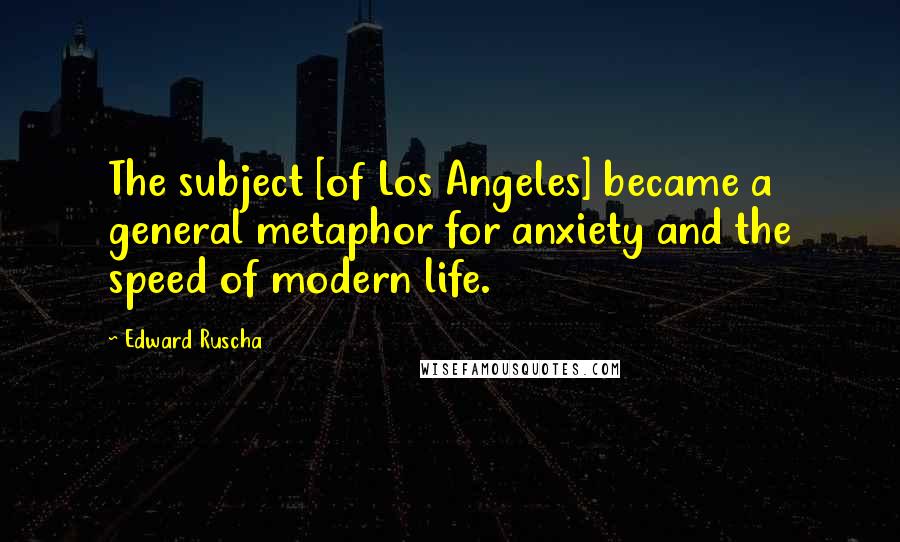 Edward Ruscha Quotes: The subject [of Los Angeles] became a general metaphor for anxiety and the speed of modern life.