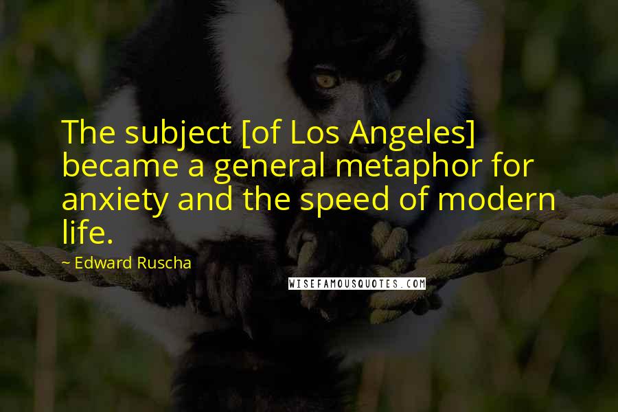 Edward Ruscha Quotes: The subject [of Los Angeles] became a general metaphor for anxiety and the speed of modern life.