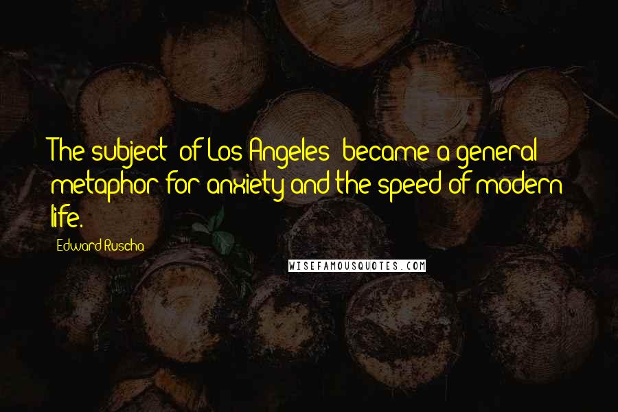 Edward Ruscha Quotes: The subject [of Los Angeles] became a general metaphor for anxiety and the speed of modern life.