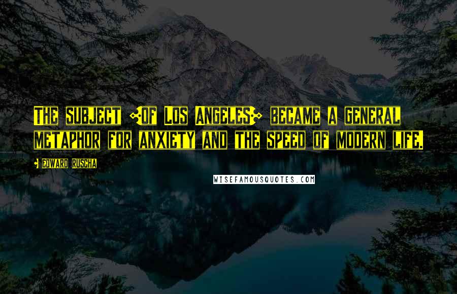 Edward Ruscha Quotes: The subject [of Los Angeles] became a general metaphor for anxiety and the speed of modern life.