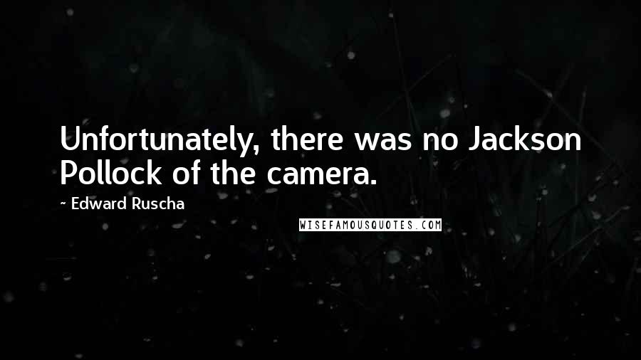 Edward Ruscha Quotes: Unfortunately, there was no Jackson Pollock of the camera.
