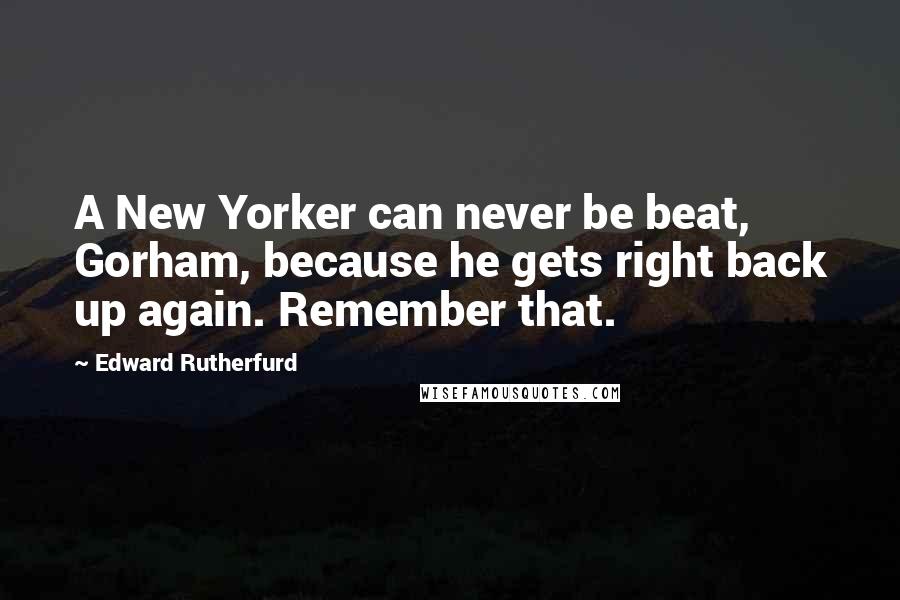 Edward Rutherfurd Quotes: A New Yorker can never be beat, Gorham, because he gets right back up again. Remember that.