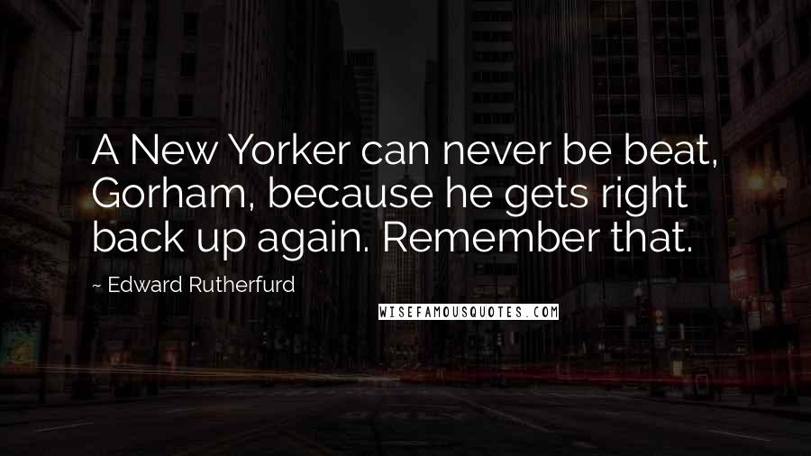 Edward Rutherfurd Quotes: A New Yorker can never be beat, Gorham, because he gets right back up again. Remember that.