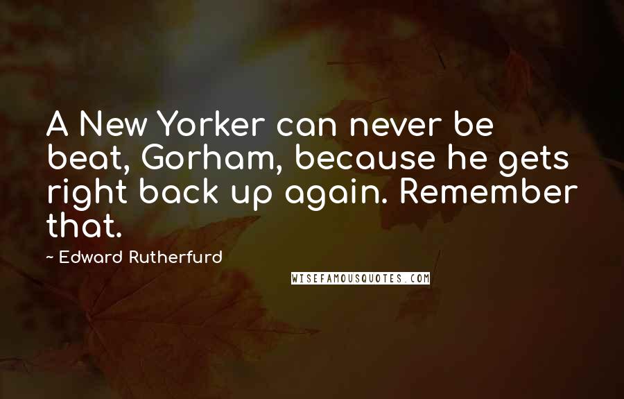 Edward Rutherfurd Quotes: A New Yorker can never be beat, Gorham, because he gets right back up again. Remember that.