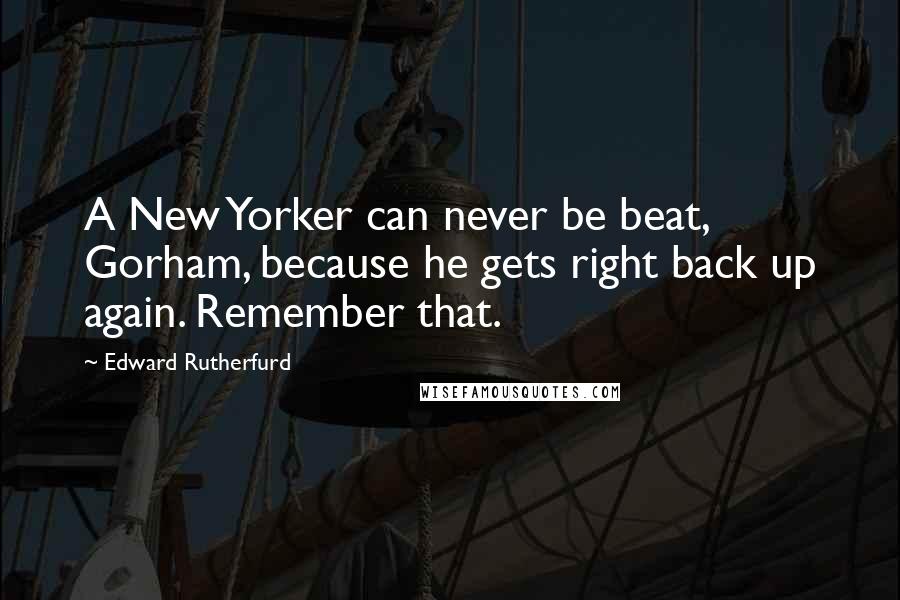 Edward Rutherfurd Quotes: A New Yorker can never be beat, Gorham, because he gets right back up again. Remember that.