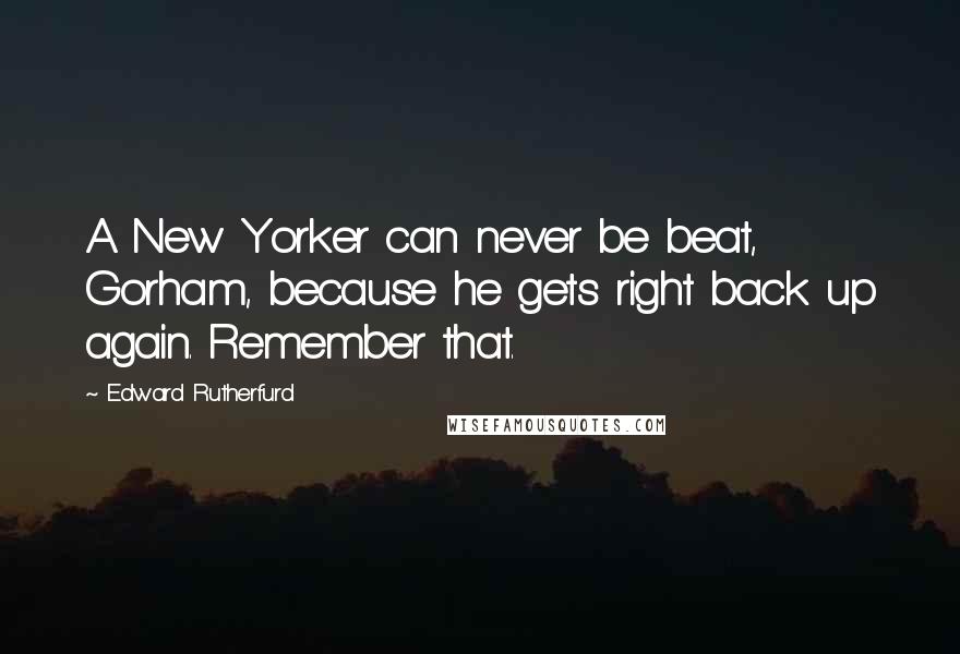 Edward Rutherfurd Quotes: A New Yorker can never be beat, Gorham, because he gets right back up again. Remember that.