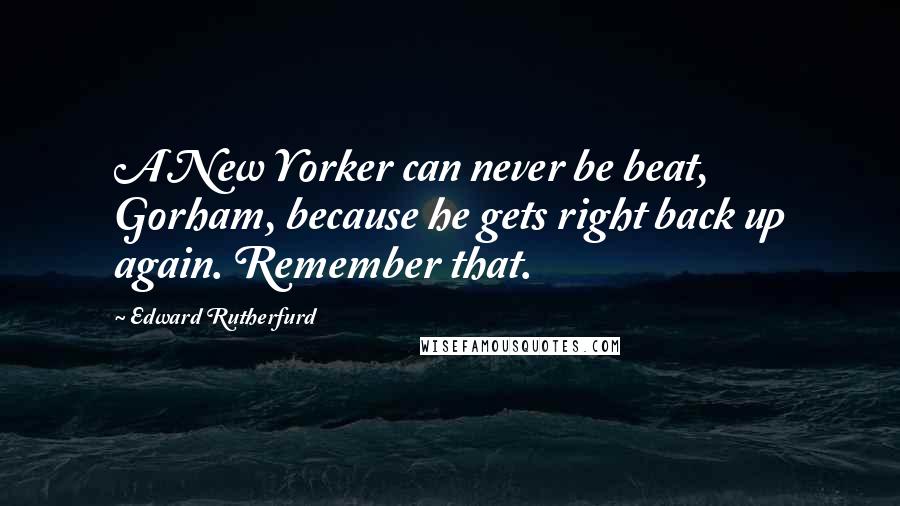 Edward Rutherfurd Quotes: A New Yorker can never be beat, Gorham, because he gets right back up again. Remember that.