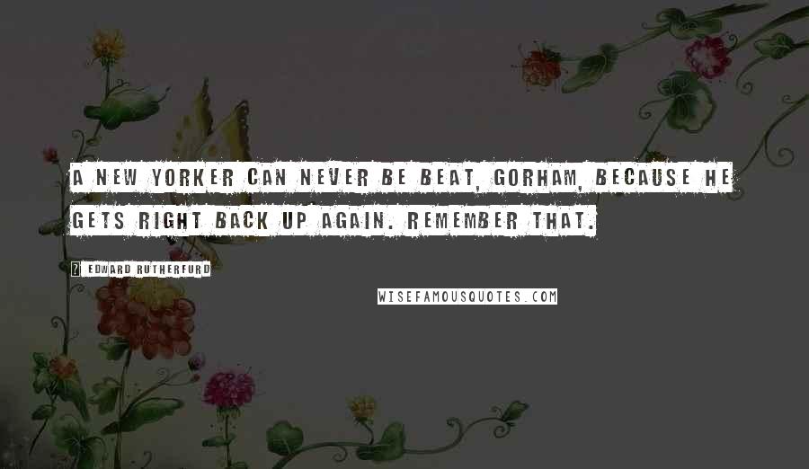 Edward Rutherfurd Quotes: A New Yorker can never be beat, Gorham, because he gets right back up again. Remember that.