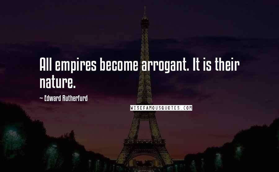 Edward Rutherfurd Quotes: All empires become arrogant. It is their nature.