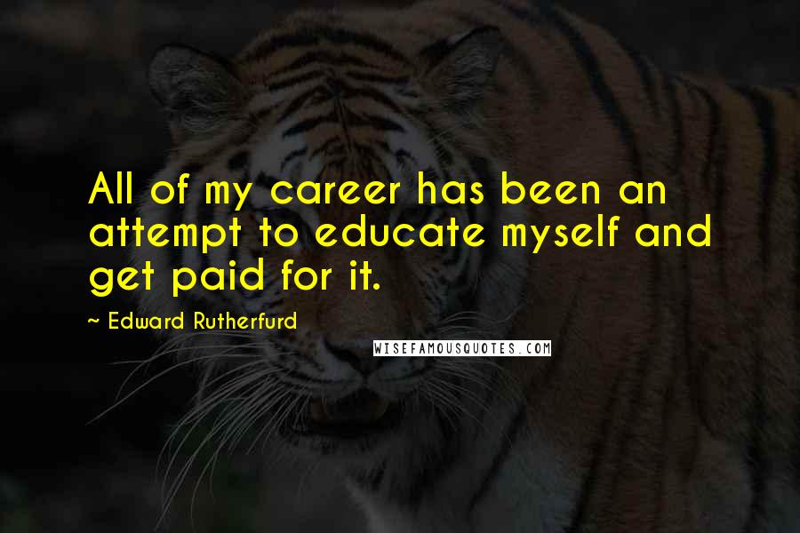 Edward Rutherfurd Quotes: All of my career has been an attempt to educate myself and get paid for it.