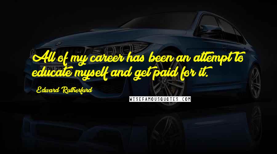 Edward Rutherfurd Quotes: All of my career has been an attempt to educate myself and get paid for it.