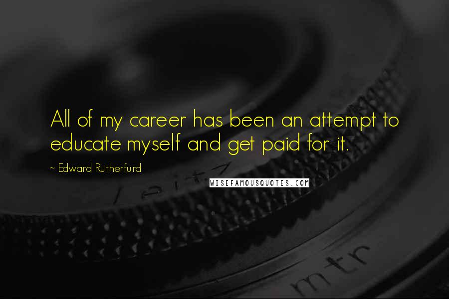 Edward Rutherfurd Quotes: All of my career has been an attempt to educate myself and get paid for it.