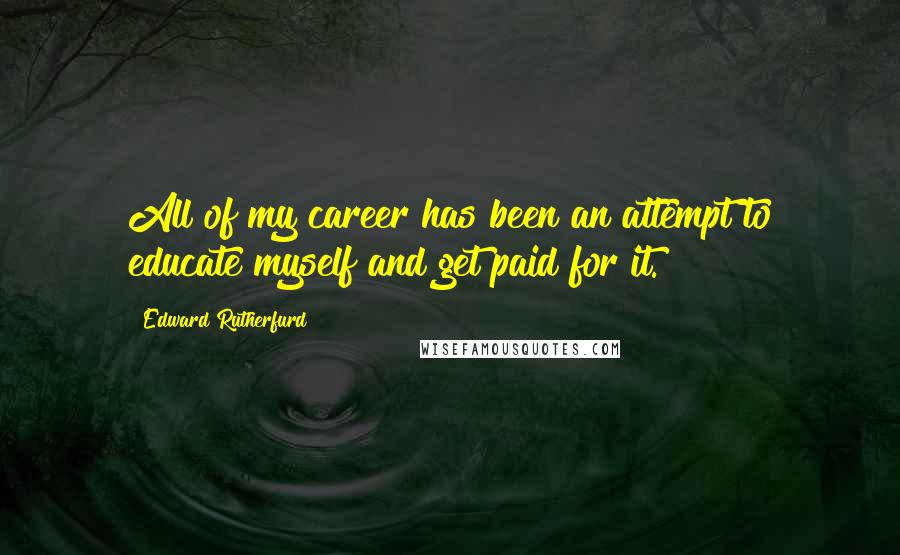 Edward Rutherfurd Quotes: All of my career has been an attempt to educate myself and get paid for it.