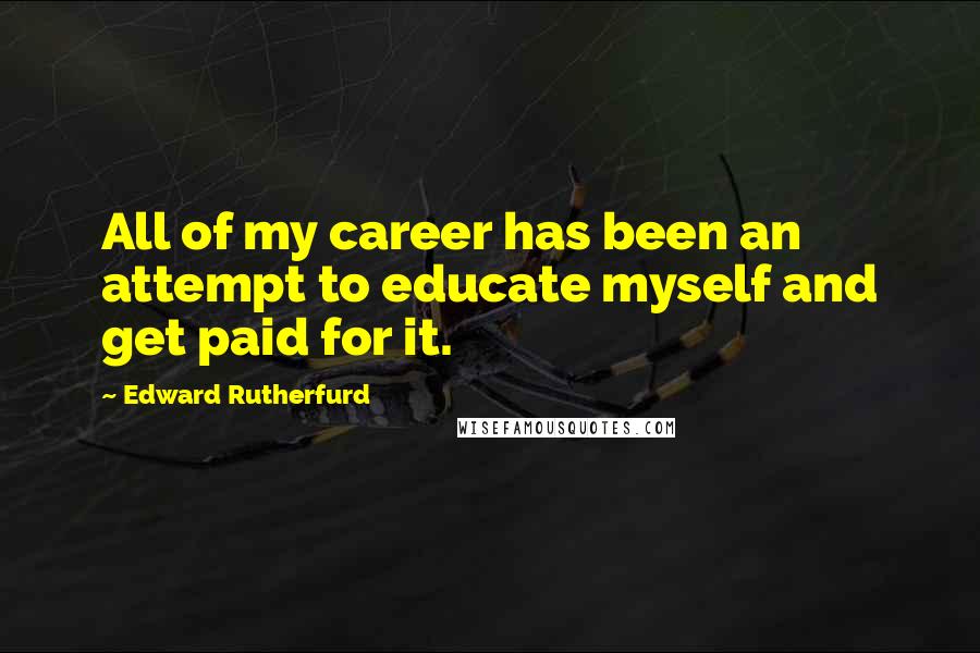 Edward Rutherfurd Quotes: All of my career has been an attempt to educate myself and get paid for it.