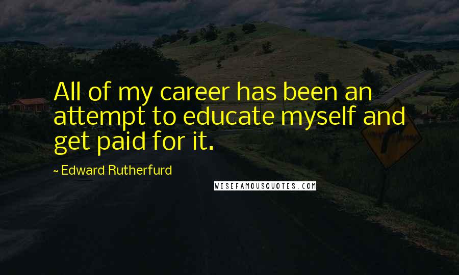 Edward Rutherfurd Quotes: All of my career has been an attempt to educate myself and get paid for it.