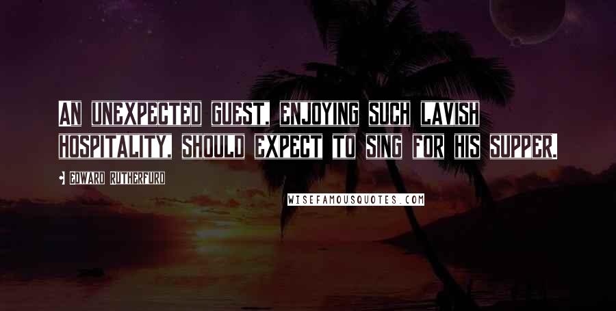 Edward Rutherfurd Quotes: An unexpected guest, enjoying such lavish hospitality, should expect to sing for his supper.