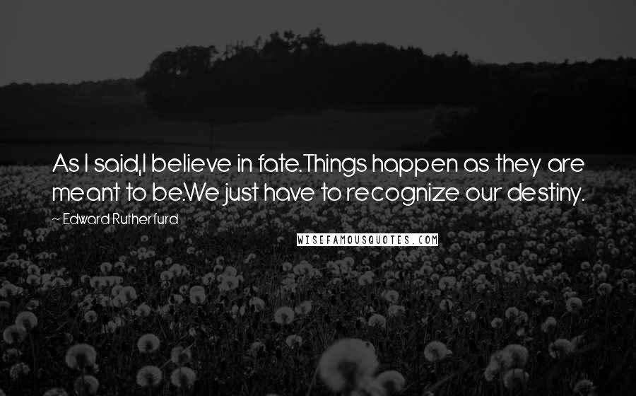 Edward Rutherfurd Quotes: As I said,I believe in fate.Things happen as they are meant to be.We just have to recognize our destiny.
