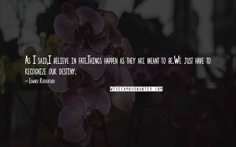 Edward Rutherfurd Quotes: As I said,I believe in fate.Things happen as they are meant to be.We just have to recognize our destiny.