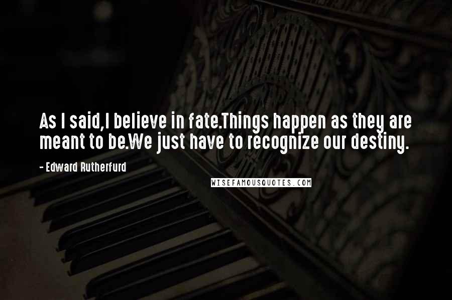 Edward Rutherfurd Quotes: As I said,I believe in fate.Things happen as they are meant to be.We just have to recognize our destiny.