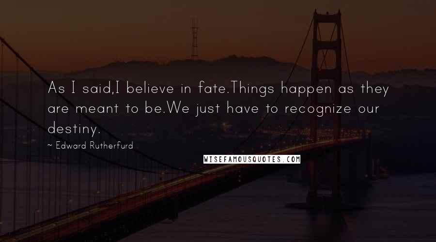 Edward Rutherfurd Quotes: As I said,I believe in fate.Things happen as they are meant to be.We just have to recognize our destiny.