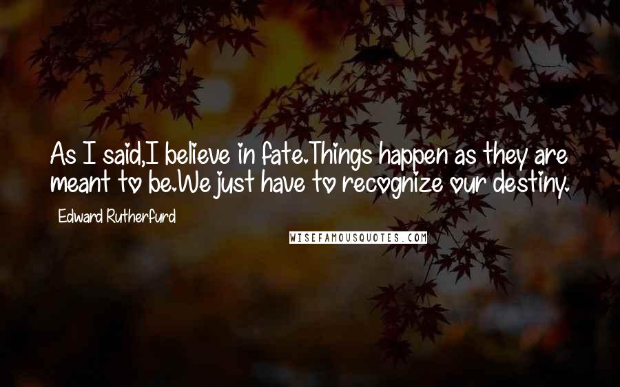 Edward Rutherfurd Quotes: As I said,I believe in fate.Things happen as they are meant to be.We just have to recognize our destiny.