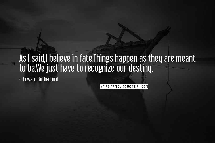 Edward Rutherfurd Quotes: As I said,I believe in fate.Things happen as they are meant to be.We just have to recognize our destiny.