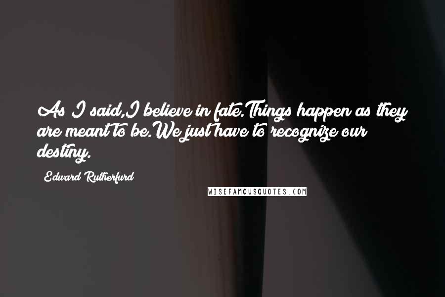Edward Rutherfurd Quotes: As I said,I believe in fate.Things happen as they are meant to be.We just have to recognize our destiny.