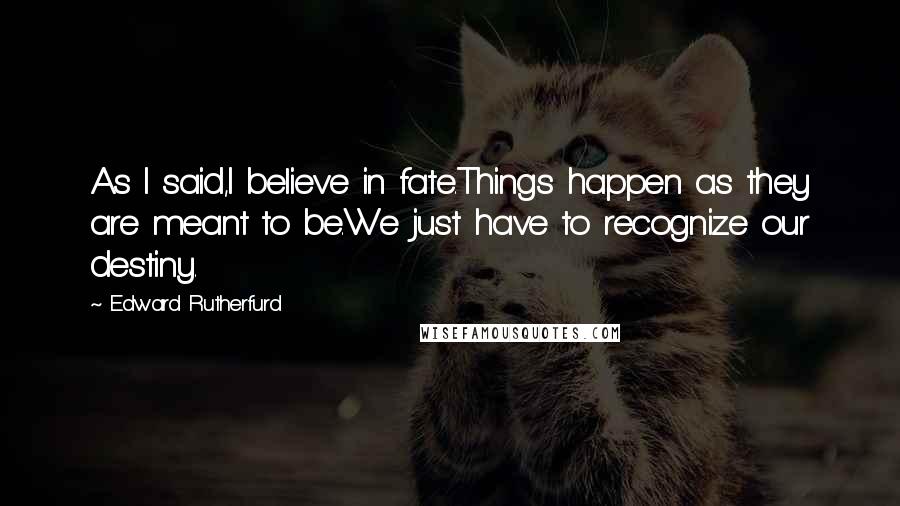 Edward Rutherfurd Quotes: As I said,I believe in fate.Things happen as they are meant to be.We just have to recognize our destiny.