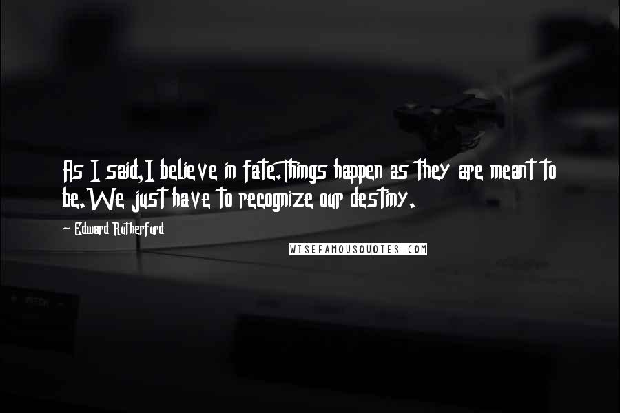 Edward Rutherfurd Quotes: As I said,I believe in fate.Things happen as they are meant to be.We just have to recognize our destiny.