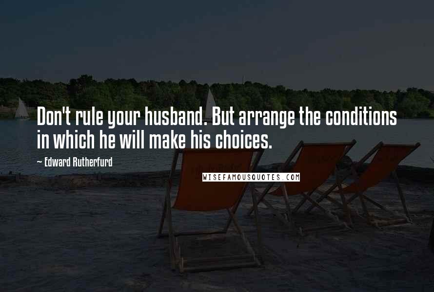 Edward Rutherfurd Quotes: Don't rule your husband. But arrange the conditions in which he will make his choices.