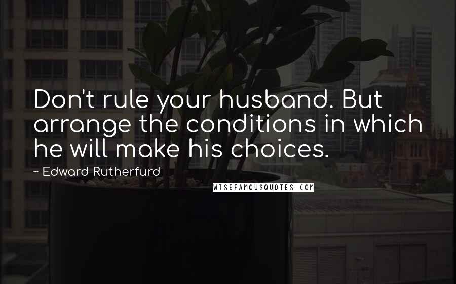 Edward Rutherfurd Quotes: Don't rule your husband. But arrange the conditions in which he will make his choices.