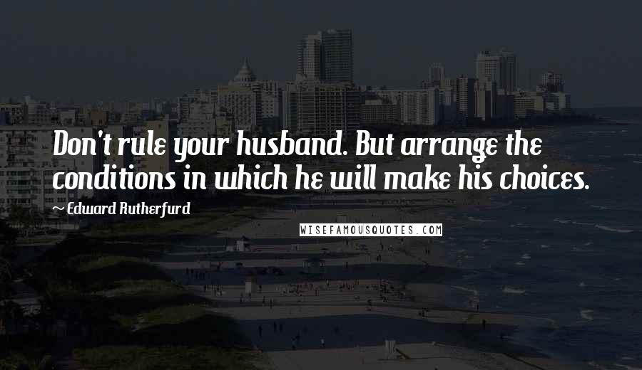 Edward Rutherfurd Quotes: Don't rule your husband. But arrange the conditions in which he will make his choices.