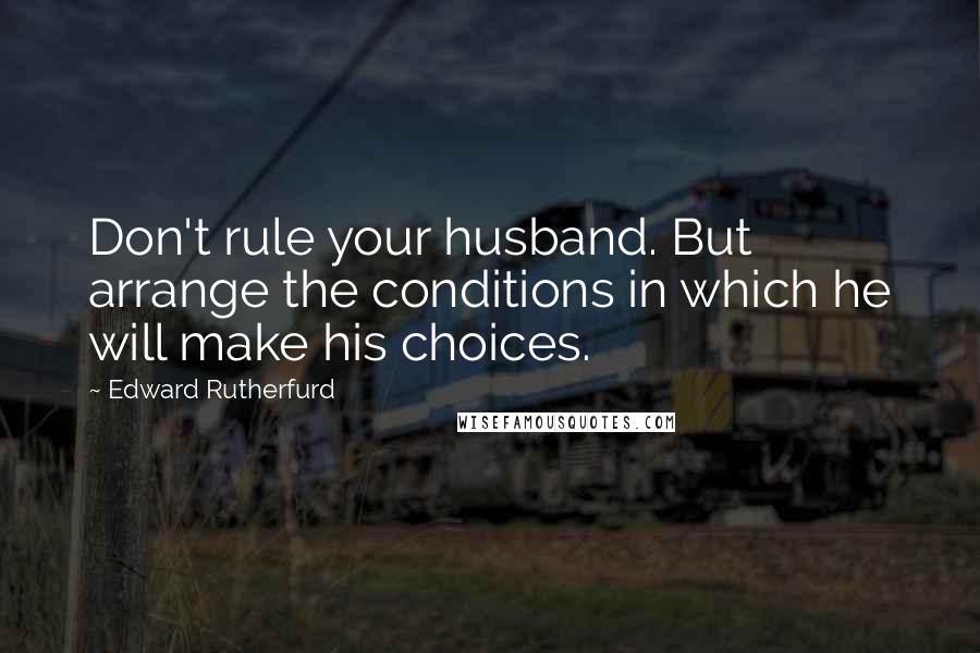 Edward Rutherfurd Quotes: Don't rule your husband. But arrange the conditions in which he will make his choices.